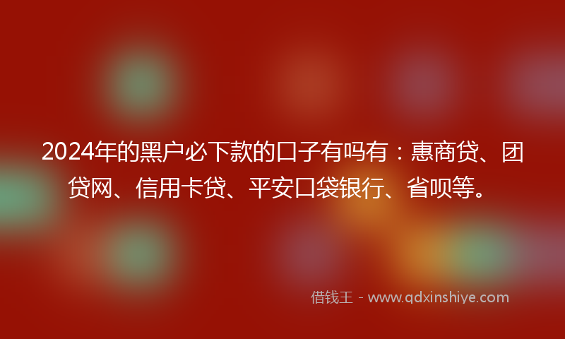 2024年的黑户必下款的口子有吗有：惠商贷、团贷网、信用卡贷、平安口袋银行、省呗等。