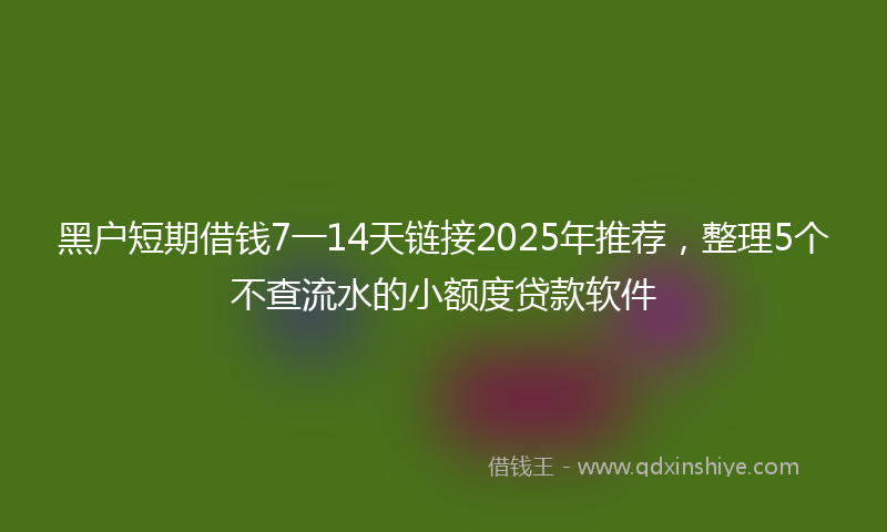 黑户短期借钱7一14天链接2025年推荐，整理5个不查流水的小额度贷款软件