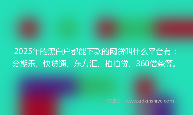 2025年的黑白户都能下款的网贷叫什么平台有：分期乐、快贷通、东方汇、拍拍贷、360借条等。