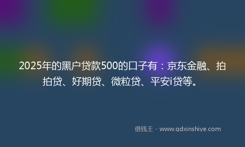 2025年的黑户贷款500的口子有：京东金融、拍拍贷、好期贷、微粒贷、平安i贷等。