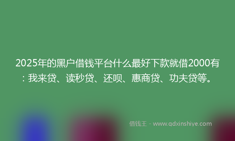 2025年的黑户借钱平台什么最好下款就借2000有：我来贷、读秒贷、还呗、惠商贷、功夫贷等。