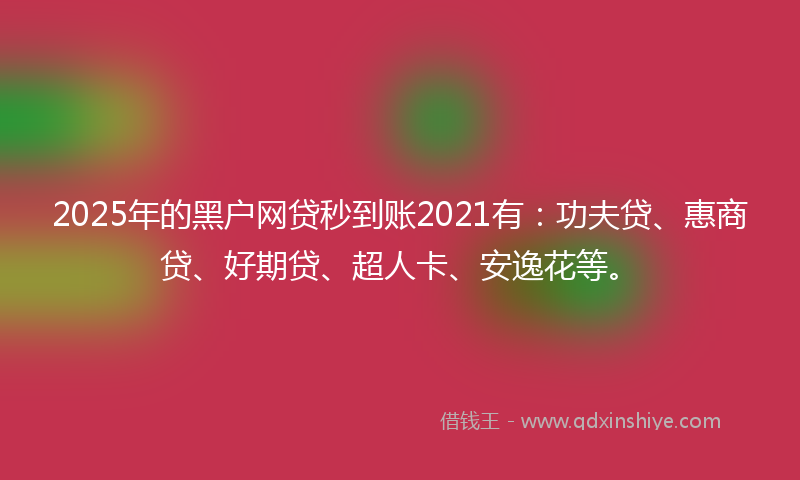 2025年的黑户网贷秒到账2021有：功夫贷、惠商贷、好期贷、超人卡、安逸花等。