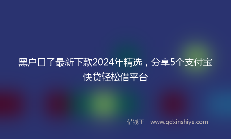 黑户口子最新下款2024年精选，分享5个支付宝快贷轻松借平台