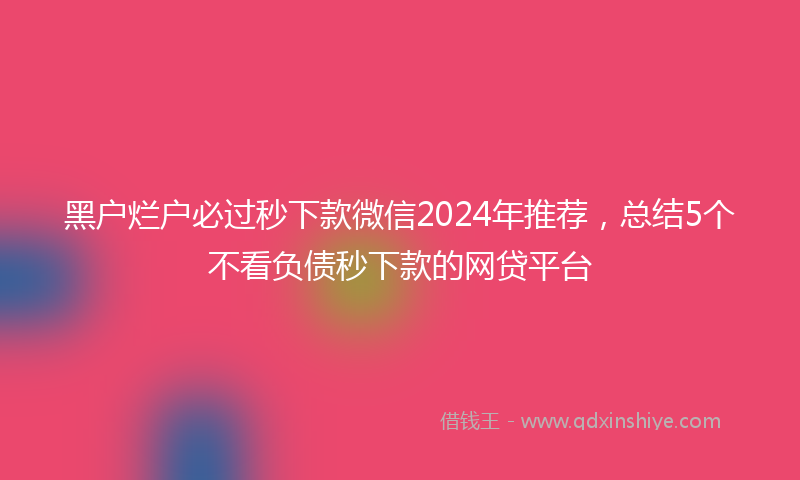 黑户烂户必过秒下款微信2024年推荐，总结5个不看负债秒下款的网贷平台