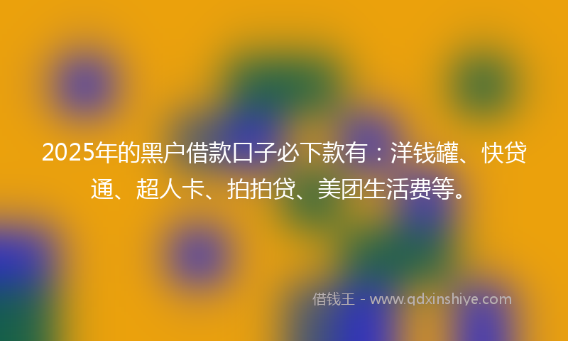 2025年的黑户借款口子必下款有：洋钱罐、快贷通、超人卡、拍拍贷、美团生活费等。
