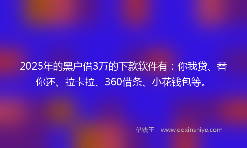 2025年的黑户借3万的下款软件有：你我贷、替你还、拉卡拉、360借条、小花钱包等。