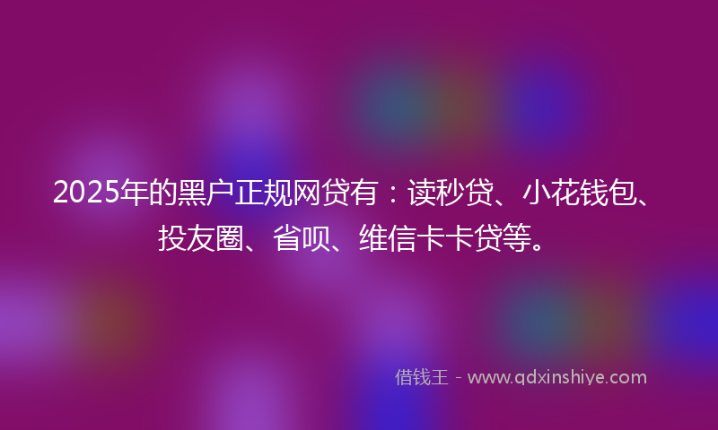 2025年的黑户正规网贷有：读秒贷、小花钱包、投友圈、省呗、维信卡卡贷等。