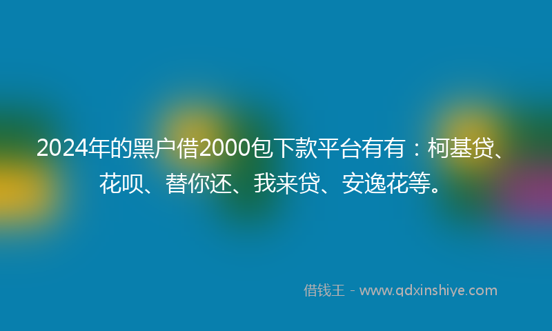 2024年的黑户借2000包下款平台有有：柯基贷、花呗、替你还、我来贷、安逸花等。