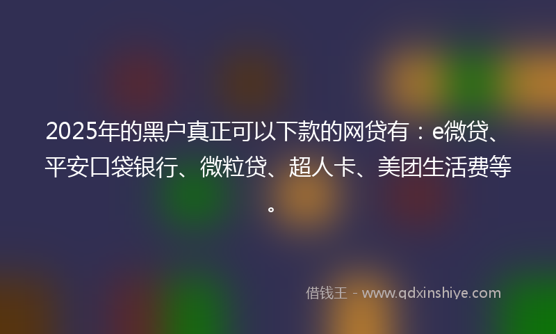 2025年的黑户真正可以下款的网贷有：e微贷、平安口袋银行、微粒贷、超人卡、美团生活费等。