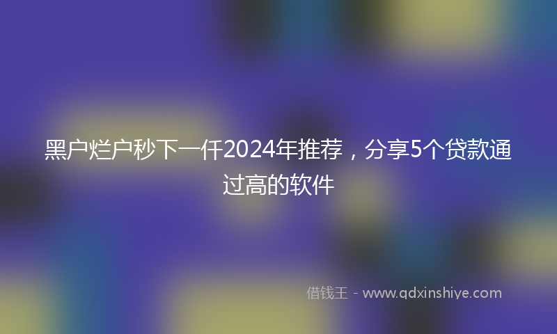 黑户烂户秒下一仟2024年推荐，分享5个贷款通过高的软件