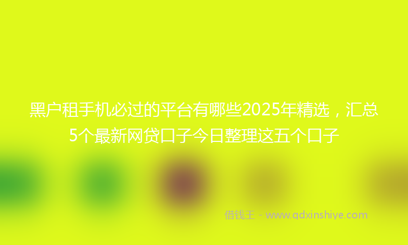 黑户租手机必过的平台有哪些2025年精选，汇总5个最新网贷口子今日整理这五个口子