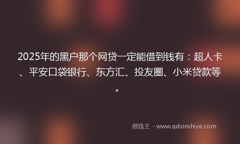 2025年的黑户那个网贷一定能借到钱有：超人卡、平安口袋银行、东方汇、投友圈、小米贷款等。