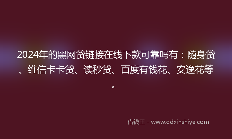 2024年的黑网贷链接在线下款可靠吗有：随身贷、维信卡卡贷、读秒贷、百度有钱花、安逸花等。