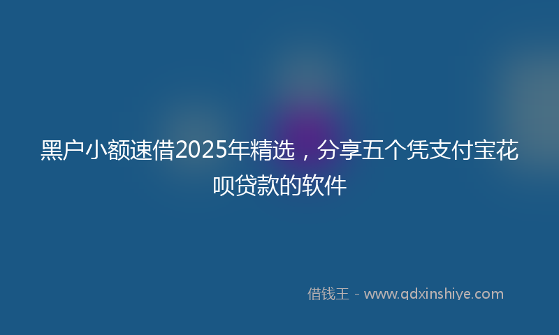 黑户小额速借2025年精选，分享五个凭支付宝花呗贷款的软件