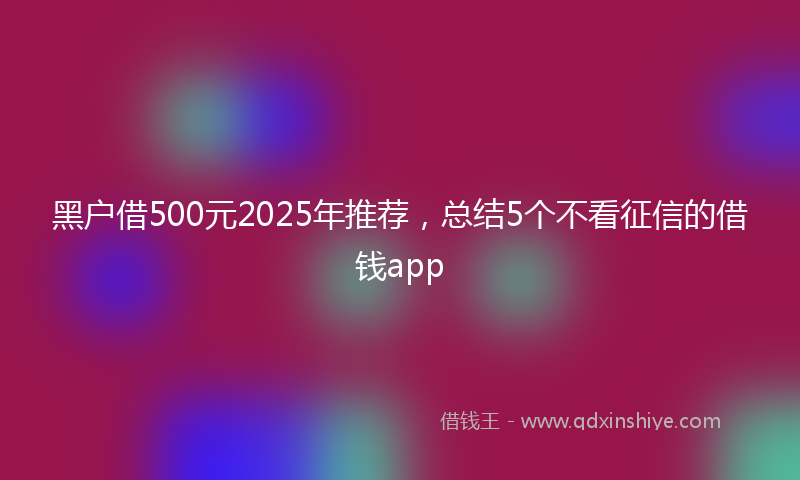 黑户借500元2025年推荐，总结5个不看征信的借钱app