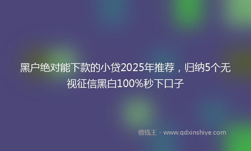 黑户绝对能下款的小贷2025年推荐，归纳5个无视征信黑白100%秒下口子