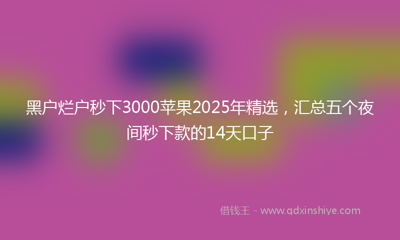 黑户烂户秒下3000苹果2025年精选，汇总五个夜间秒下款的14天口子