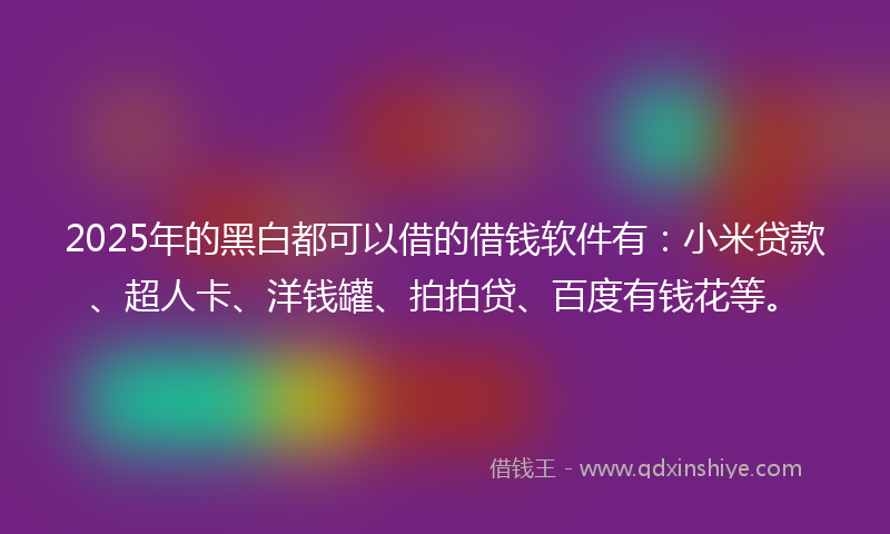 2025年的黑白都可以借的借钱软件有：小米贷款、超人卡、洋钱罐、拍拍贷、百度有钱花等。