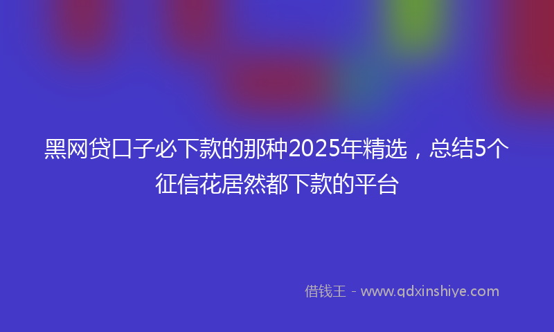 黑网贷口子必下款的那种2025年精选，总结5个征信花居然都下款的平台