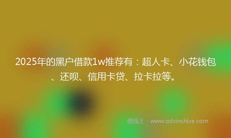 2025年的黑户借款1w推荐有：超人卡、小花钱包、还呗、信用卡贷、拉卡拉等。