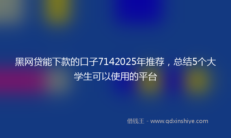 黑网贷能下款的口子7142025年推荐，总结5个大学生可以使用的平台