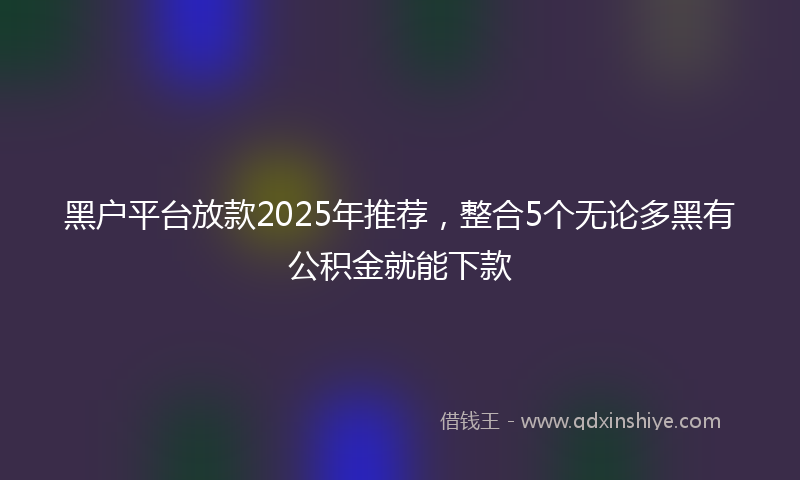黑户平台放款2025年推荐，整合5个无论多黑有公积金就能下款