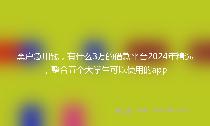 黑户急用钱，有什么3万的借款平台2024年精选，整合五个大学生可以使用的app