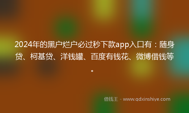 2024年的黑户烂户必过秒下款app入口有：随身贷、柯基贷、洋钱罐、百度有钱花、微博借钱等。