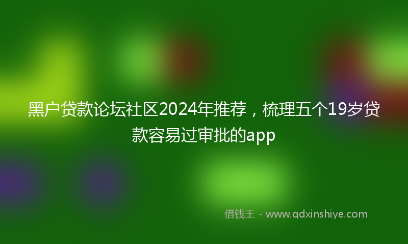 黑户贷款论坛社区2024年推荐，梳理五个19岁贷款容易过审批的app