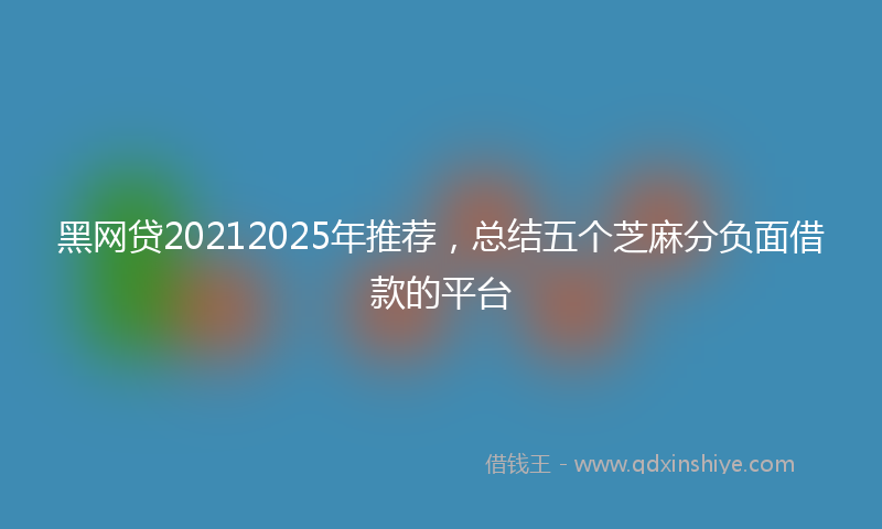 黑网贷20212025年推荐，总结五个芝麻分负面借款的平台