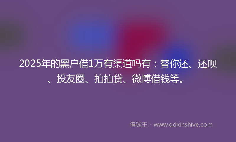 2025年的黑户借1万有渠道吗有：替你还、还呗、投友圈、拍拍贷、微博借钱等。