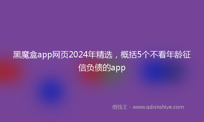 黑魔盒app网页2024年精选，概括5个不看年龄征信负债的app