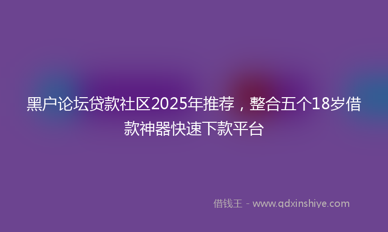 黑户论坛贷款社区2025年推荐，整合五个18岁借款神器快速下款平台