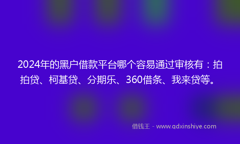 2024年的黑户借款平台哪个容易通过审核有：拍拍贷、柯基贷、分期乐、360借条、我来贷等。