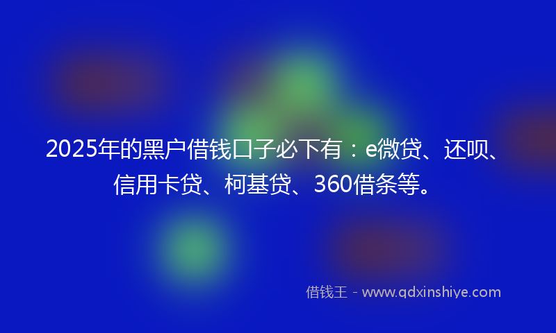 2025年的黑户借钱口子必下有：e微贷、还呗、信用卡贷、柯基贷、360借条等。