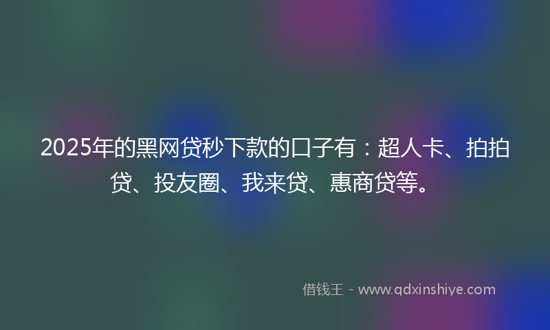 2025年的黑网贷秒下款的口子有：超人卡、拍拍贷、投友圈、我来贷、惠商贷等。