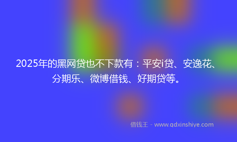 2025年的黑网贷也不下款有：平安i贷、安逸花、分期乐、微博借钱、好期贷等。