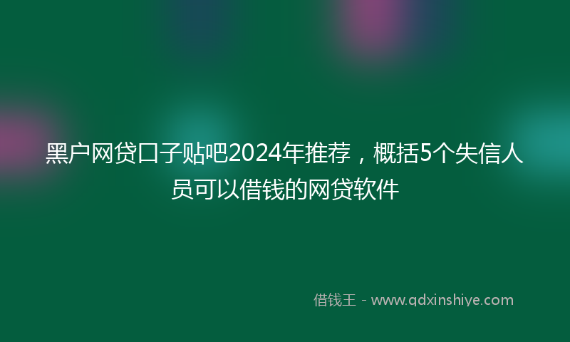 黑户网贷口子贴吧2024年推荐，概括5个失信人员可以借钱的网贷软件