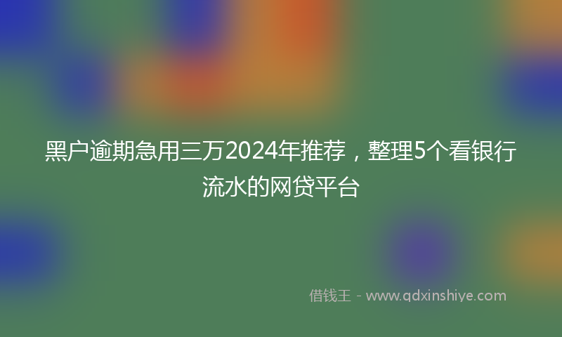 黑户逾期急用三万2024年推荐，整理5个看银行流水的网贷平台
