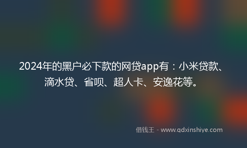 2024年的黑户必下款的网贷app有：小米贷款、滴水贷、省呗、超人卡、安逸花等。