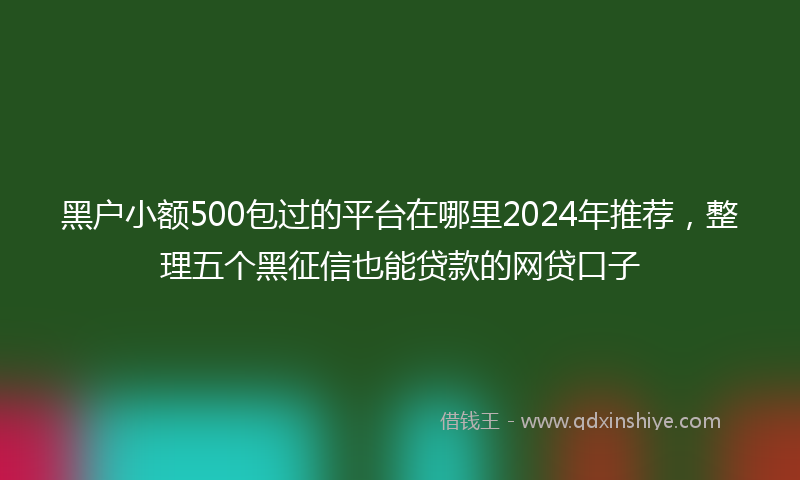 黑户小额500包过的平台在哪里2024年推荐，整理五个黑征信也能贷款的网贷口子
