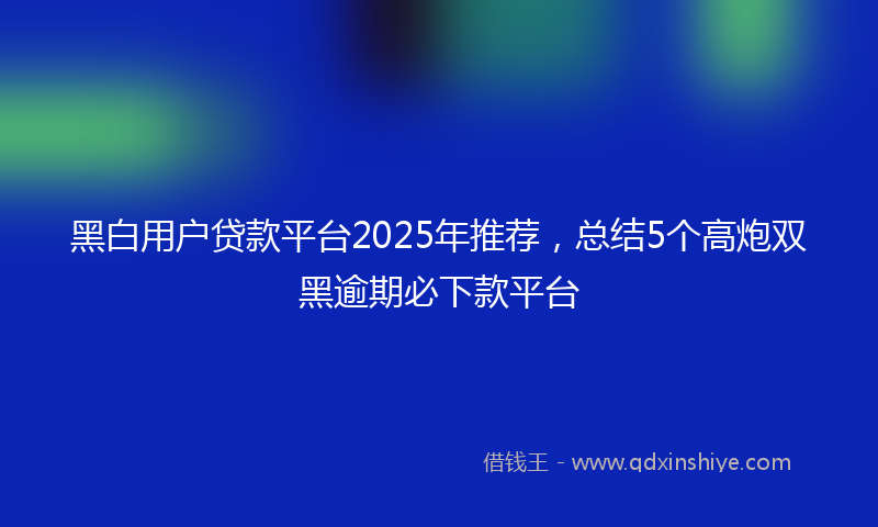 黑白用户贷款平台2025年推荐，总结5个高炮双黑逾期必下款平台