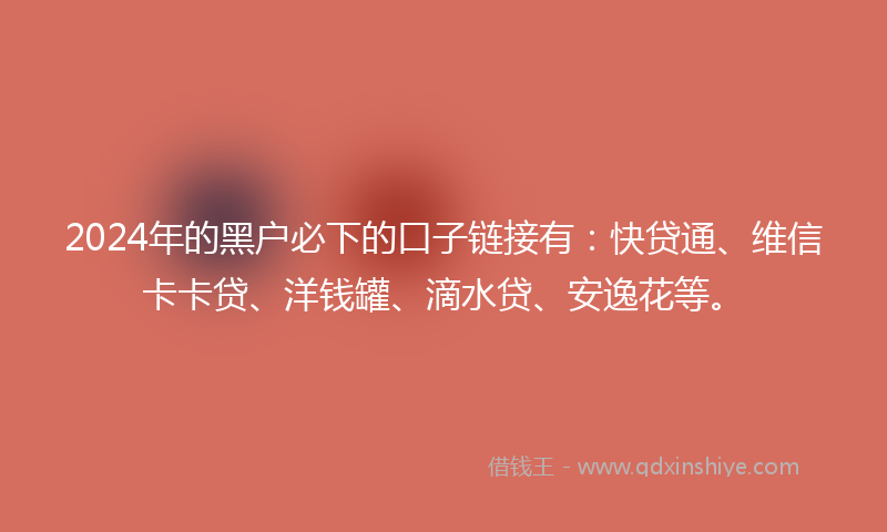 2024年的黑户必下的口子链接有：快贷通、维信卡卡贷、洋钱罐、滴水贷、安逸花等。