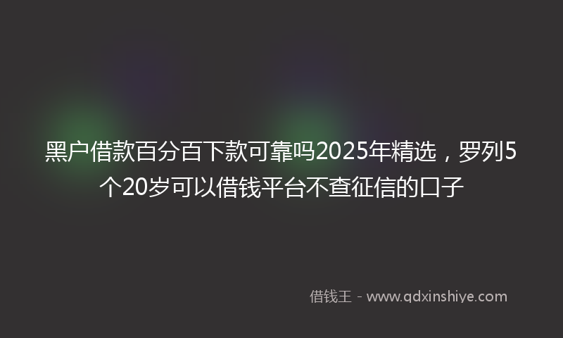 黑户借款百分百下款可靠吗2025年精选，罗列5个20岁可以借钱平台不查征信的口子