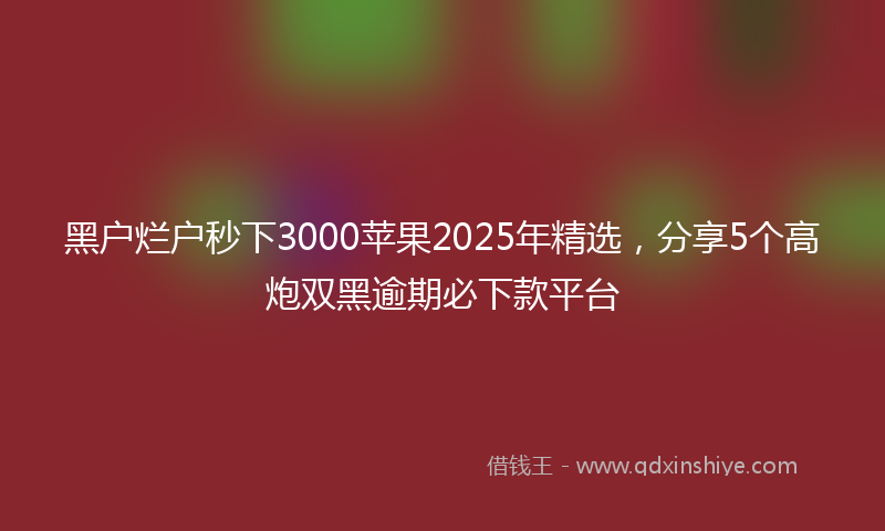 黑户烂户秒下3000苹果2025年精选，分享5个高炮双黑逾期必下款平台