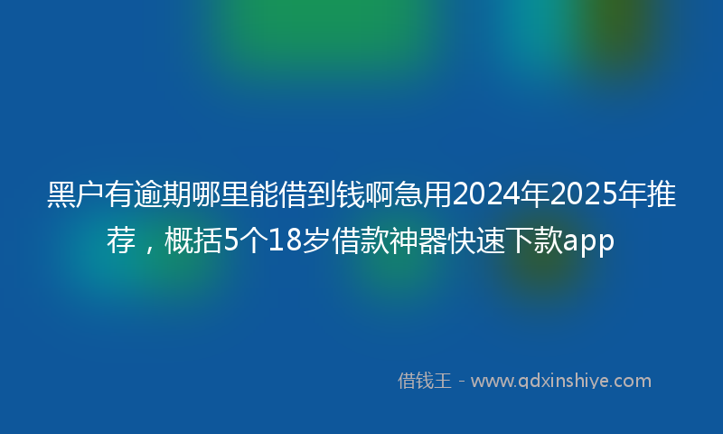黑户有逾期哪里能借到钱啊急用2024年2025年推荐，概括5个18岁借款神器快速下款app