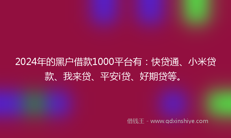2024年的黑户借款1000平台有：快贷通、小米贷款、我来贷、平安i贷、好期贷等。