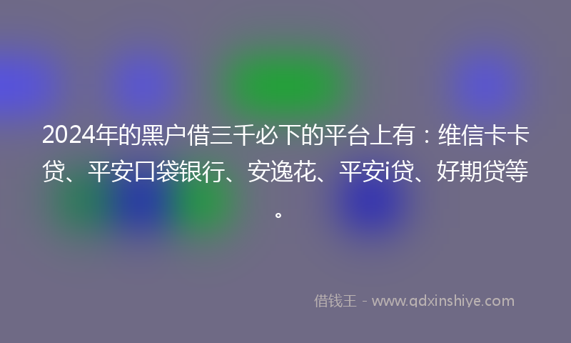 2024年的黑户借三千必下的平台上有：维信卡卡贷、平安口袋银行、安逸花、平安i贷、好期贷等。