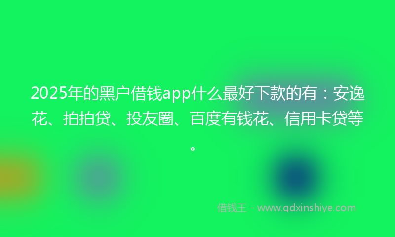 2025年的黑户借钱app什么最好下款的有：安逸花、拍拍贷、投友圈、百度有钱花、信用卡贷等。