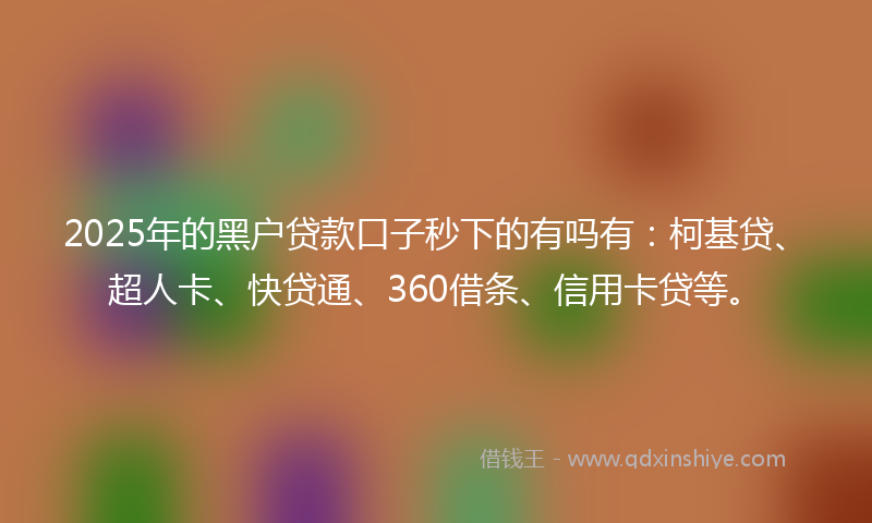 2025年的黑户贷款口子秒下的有吗有：柯基贷、超人卡、快贷通、360借条、信用卡贷等。